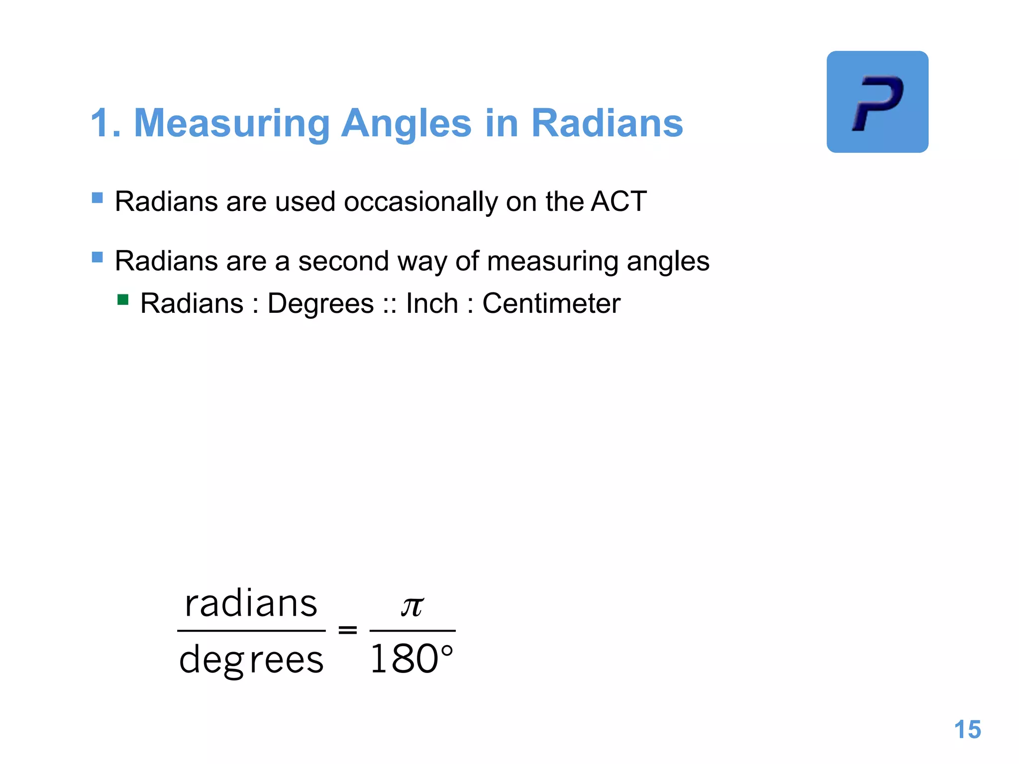 1. Measuring Angles in Radians
 Radians are used occasionally on the ACT
 Radians are a second way of measuring angles
 Radians : Degrees :: Inch : Centimeter
15
 