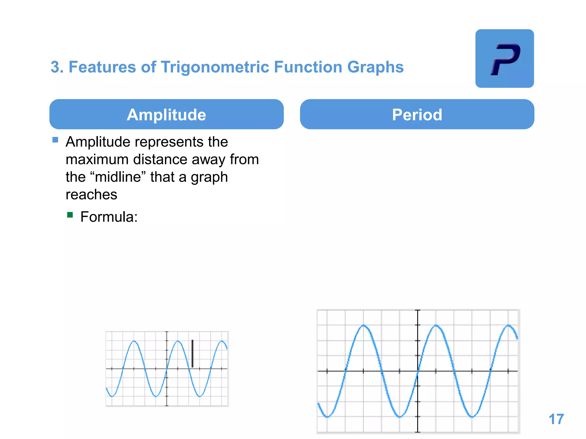 3. Features of Trigonometric Function Graphs
Amplitude
 Amplitude represents the
maximum distance away from
the “midline” that a graph
reaches
 Formula:
Period
17
 