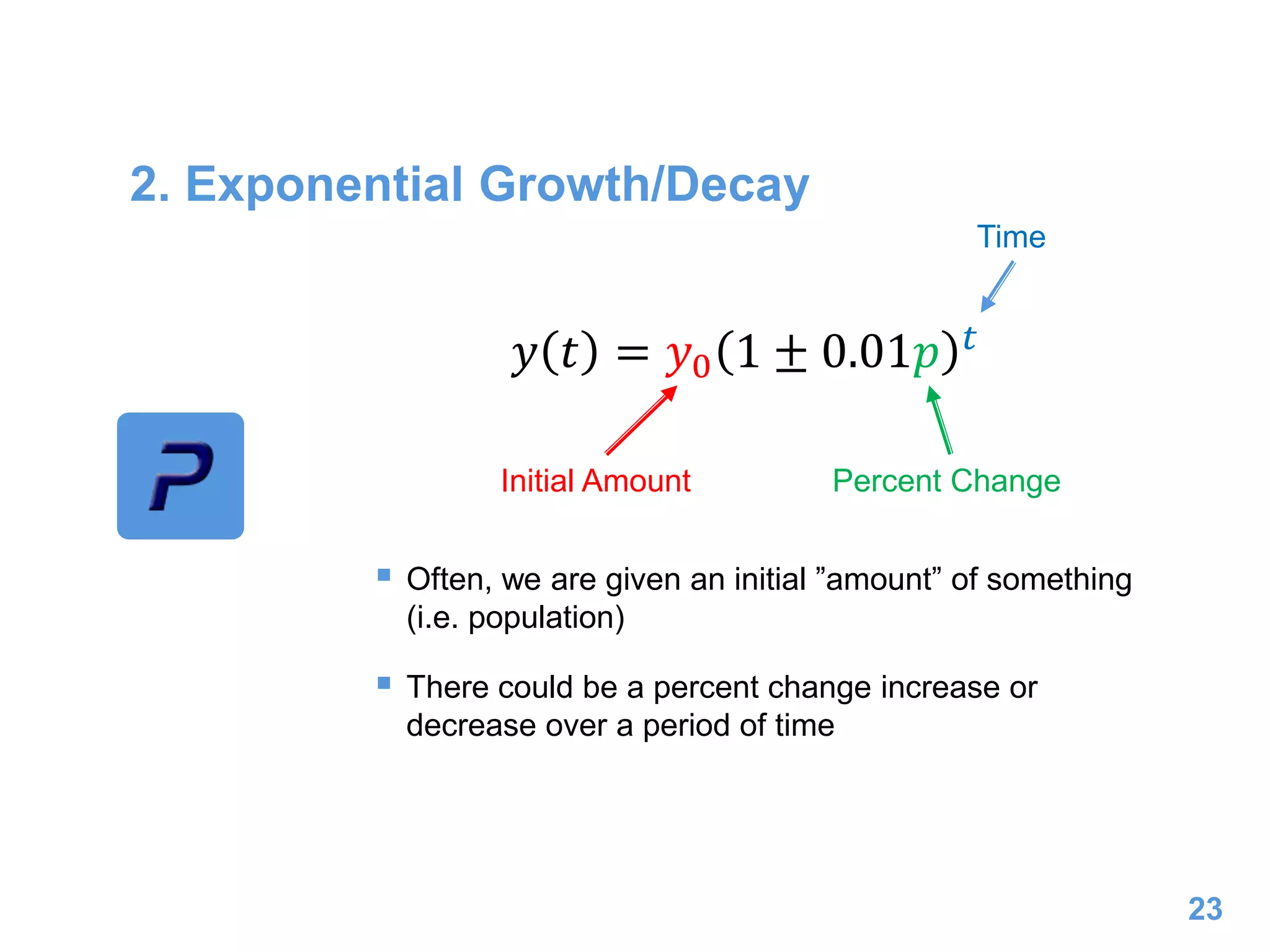 2. Exponential Growth/Decay
 Often, we are given an initial ”amount” of something
(i.e. population)
 There could be a percent change increase or
decrease over a period of time
23
𝑦 𝑡 = 𝑦0 1 ± 0.01𝑝 𝑡
Initial Amount Percent Change
Time
 