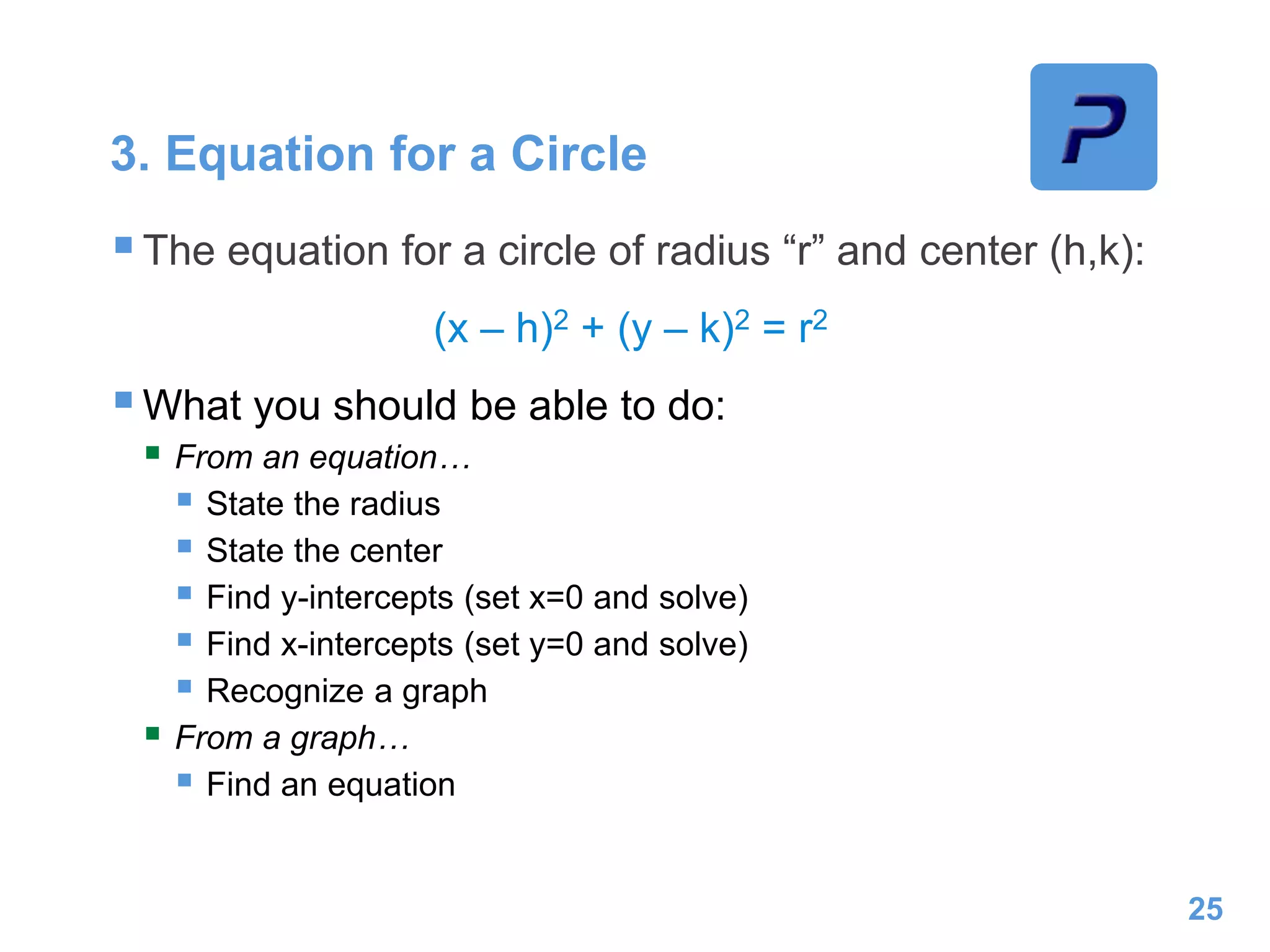 3. Equation for a Circle
The equation for a circle of radius “r” and center (h,k):
(x – h)2 + (y – k)2 = r2
What you should be able to do:
 From an equation…
 State the radius
 State the center
 Find y-intercepts (set x=0 and solve)
 Find x-intercepts (set y=0 and solve)
 Recognize a graph
 From a graph…
 Find an equation
25
 