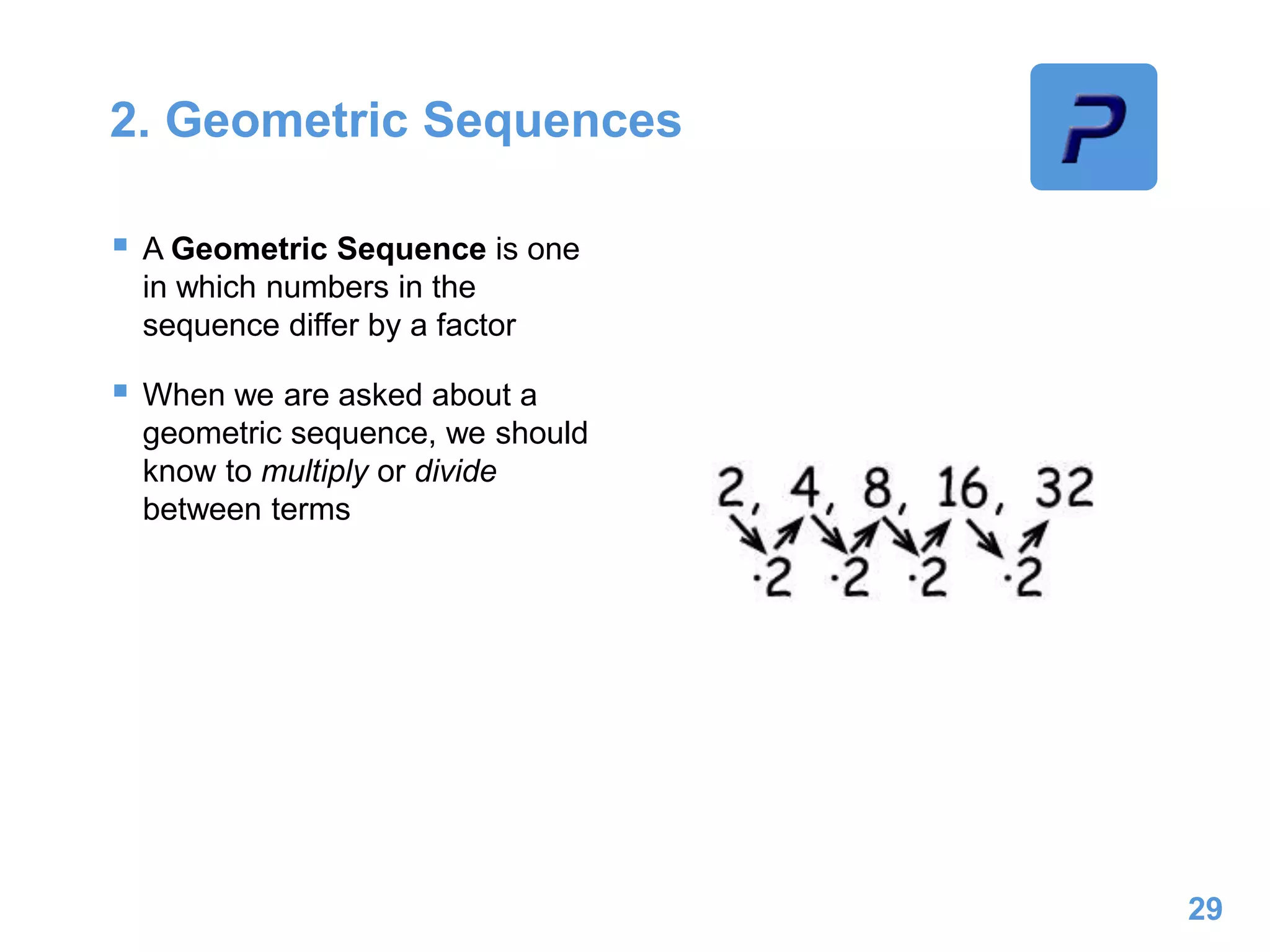 2. Geometric Sequences
 A Geometric Sequence is one
in which numbers in the
sequence differ by a factor
 When we are asked about a
geometric sequence, we should
know to multiply or divide
between terms
29
 