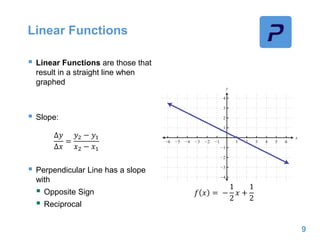 Linear Functions
 Linear Functions are those that
result in a straight line when
graphed
 Slope:
 Perpendicular Line has a slope
with
 Opposite Sign
 Reciprocal
9
𝑓 𝑥 = −
1
2
𝑥 +
1
2
∆𝑦
∆𝑥
=
𝑦2 − 𝑦1
𝑥2 − 𝑥1
 