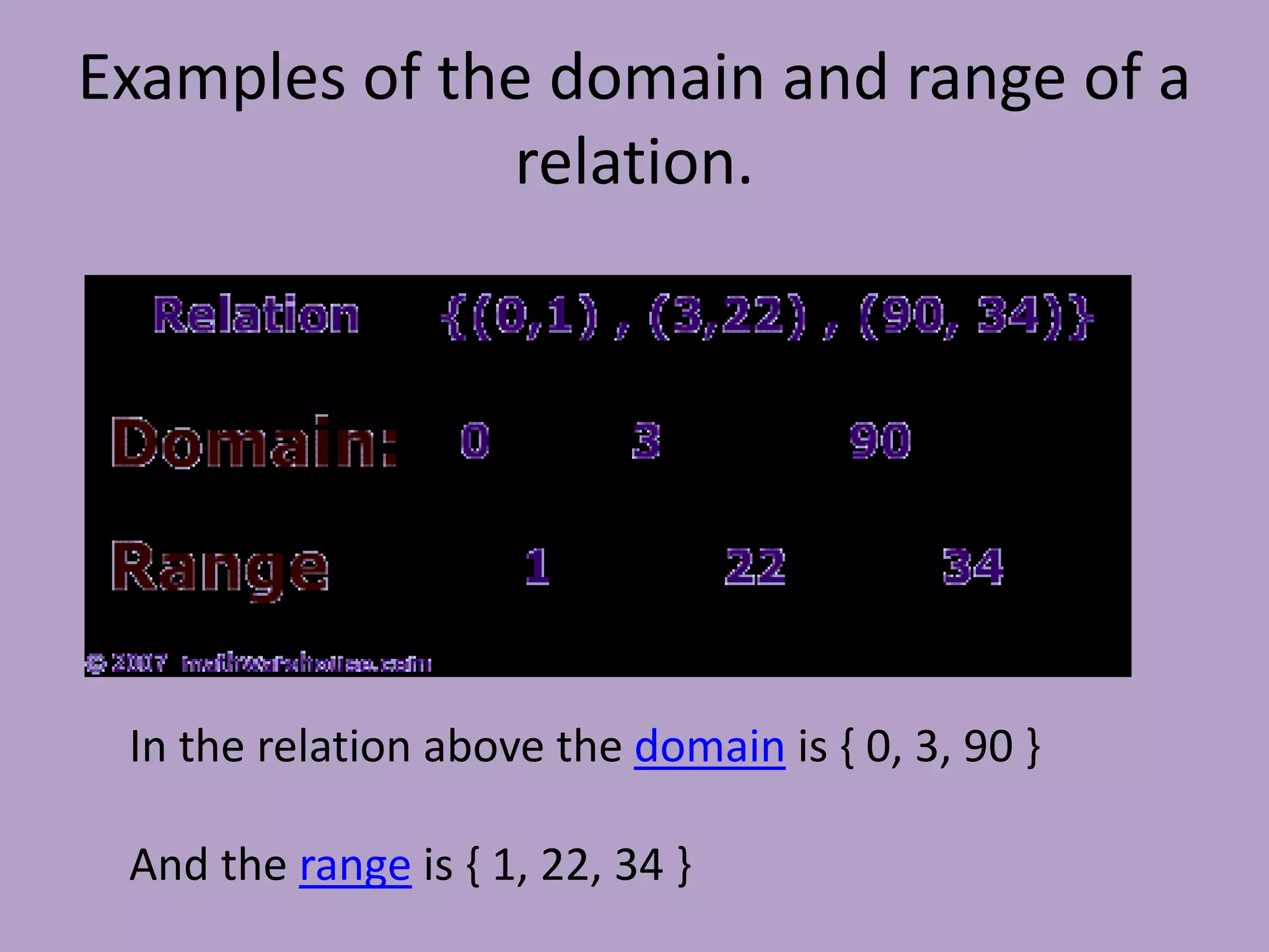 Examples of the domain and range of a relation. In the relation above the domain is { 0, 3, 90 } And the range is { 1, 22, 34 }
