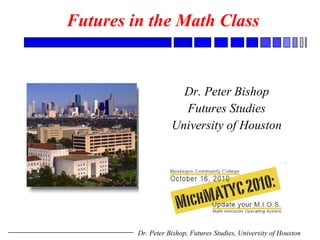 Futures in the Math Class   Dr. Peter Bishop Futures Studies University of Houston 