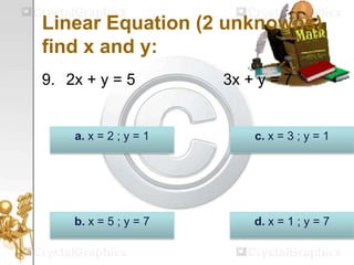 Linear Equation (2 unknowns)
find x and y:
9. 2x + y = 5 3x + y = 7
d. x = 1 ; y = 7b. x = 5 ; y = 7
c. x = 3 ; y = 1a. x = 2 ; y = 1
 