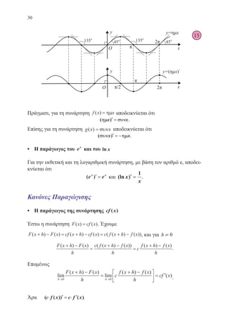 30
15
Πράγματι, για τη συνάρτηση f x x( ) = ηµ αποδεικνύεται ότι
( )ηη σσµµ υυννx x′′ == .
Επίσης για τη συνάρτηση g x x( ) = συν αποδεικνύεται ότι
( )σσυυνν ηηµµx x′′ == −− .
•	 Η παράγωγος του ex
και του ln x
Για την εκθετική και τη λογαριθμική συνάρτηση, με βάση τον αριθμό e, αποδει-
κνύεται ότι
( )e ex x
′′ == και (ln )x
x
′′ ==
1
.
Κανόνες Παραγώγισης
•	 Η παράγωγος της συνάρτησης cf x( )
Έστω η συνάρτηση F x cf x( ) ( )= . Έχουμε
F x h F x cf x h cf x c f x h f x( ) ( ) ( ) ( ) ( ( ) ( ))+ − = + − = + − , και για h ¹ 0
F x h F x
h
c f x h f x
h
c
f x h f x
h
( ) ( ) ( ( ) ( )) ( ) ( )+ −
=
+ −
=
+ −
.
Επομένως
lim
( ) ( )
lim
( ) ( )
( )
h h
F x h F x
h
c
f x h f x
h
cf x
→ →
+ −
=
+ −




 = ′
0 0 .
Άρα 	 )) ( )x c f x′′ == ⋅⋅ ′′ .
22-0088-02.indd 30 6/9/2013 11:10:55 πμ
 
