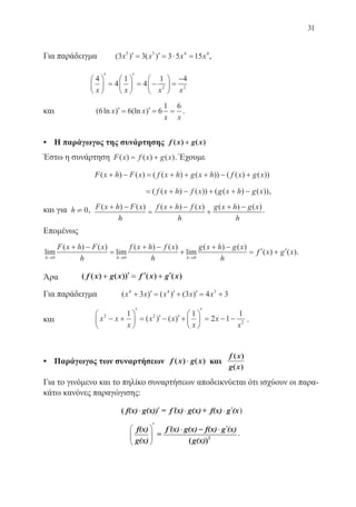 31
Για παράδειγμα	 ( ) ( )3 3 3 5 155 5 4 4
x x x x′ = ′ = ⋅ = ,
4
4
1
4
1 4
2 2
x x x x






′
=






′
= −





 =
−
και ( ln ) (ln )6 6 6
1 6
x x
x x
′ = ′ = = .
•	 Η παράγωγος της συνάρτησης f x g x( ) ( )++
Έστω η συνάρτηση F x f x g x( ) ( ) ( )= + . Έχουμε
F x h F x f x h g x h f x g x( ) ( ) ( ( ) ( )) ( ( ) ( ))+ − = + + + − +
				 = + − + + −( ( ) ( )) ( ( ) ( ))f x h f x g x h g x ,
και για h ¹ 0, F x h F x
h
f x h f x
h
g x h g x
h
( ) ( ) ( ) ( ) ( ) ( )+ −
=
+ −
+
+ − .
Επομένως
lim
( ) ( )
lim
( ) ( )
lim
( ) ( )
h h h
F x h F x
h
f x h f x
h
g x h g x
h→ → →
+ −
=
+ −
+
+ −
= ′
0 0 0
ff x g x( ) ( )+ ′ .
Άρα 	 ( ( ) ( )) ( ) ( )f x g x f x g x++ ′′ == ′′ ++ ′′
Για παράδειγμα ( ) ( ) ( )x x x x x4 4 3
3 3 4 3+ ′ = ′ + ′ = +
και	 x x
x
x x
x
x
x
2 2
2
1 1
2 1
1
− +






′
= ′ − ′ +






′
= − −( ) ( ) .
•	 Παράγωγος των συναρτήσεων f x g x( ) ( )⋅⋅ και
f x
g x
( )
( )
Για το γινόμενο και το πηλίκο συναρτήσεων αποδεικνύεται ότι ισχύουν οι παρα-
κάτω κανόνες παραγώγισης:
( f(x) g(x)) = f (x) g(x)+ f(x) g (x⋅ ′ ′ ⋅ ⋅ ′ )
– .
22-0088-02.indd 31 6/9/2013 11:10:58 πμ
 