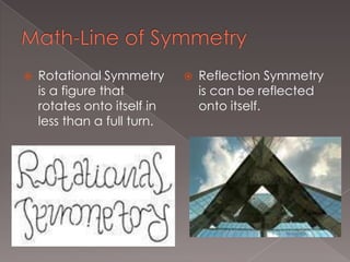 Math-Line of Symmetry Rotational Symmetry is a figure that rotates onto itself in less than a full turn. Reflection Symmetry is can be reflected onto itself.