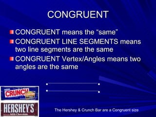 CONGRUENT CONGRUENT means the “same” CONGRUENT LINE SEGMENTS means two line segments are the same CONGRUENT Vertex/Angles means two angles are the same ● ● ● ● The Hershey & Crunch Bar are a Congruent size 
