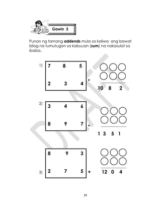 77
Punan ng tamang addends mula sa kaliwa ang bawat
bilog na tumutugon sa kabuuan (sum) na nakasulat sa
ibaba.
1)
+
10 8 2
2)
+
1 3 5 1
3) +12 + 12 0 4
Gawin 2
7 8 5
2 3 4
3 4 6
8 9 7
8 9 3
2 7 5
 
