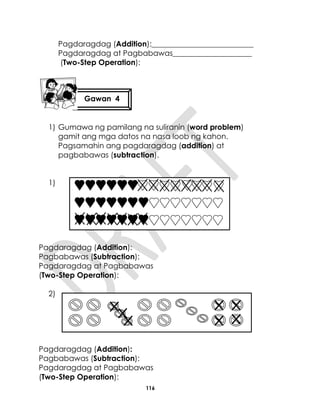 116
Pagdaragdag (Addition):___________________________
Pagdaragdag at Pagbabawas_____________________
(Two-Step Operation):
1) Gumawa ng pamilang na suliranin (word problem)
gamit ang mga datos na nasa loob ng kahon.
Pagsamahin ang pagdaragdag (addition) at
pagbabawas (subtraction).
1)
Pagdaragdag (Addition):
Pagbabawas (Subtraction):
Pagdaragdag at Pagbabawas
(Two-Step Operation):
2)
Pagdaragdag (Addition):
Pagbabawas (Subtraction):
Pagdaragdag at Pagbabawas
(Two-Step Operation):
Gawan 4
 