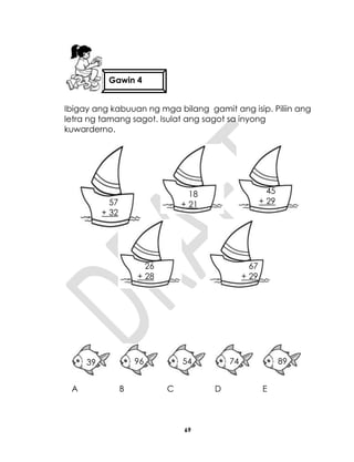 69
Ibigay ang kabuuan ng mga bilang gamit ang isip. Piliin ang
letra ng tamang sagot. Isulat ang sagot sa inyong
kuwarderno.
A B C D E
Gawin 4
57
+ 32
18
+ 21
45
+ 29
26
+ 28
67
+ 29
39 96 54 74 89
 
