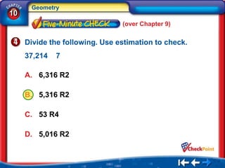 Geometry
10
                                (over Chapter 9)


     Divide the following. Use estimation to check.
     37,214   7

     A. 6,316 R2

     B. 5,316 R2

     C. 53 R4

     D. 5,016 R2
 
