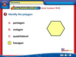 Geometry
10
                             (over Lesson 10-2)


     Identify the polygon.


     A. pentagon

     B. octagon

     C. quadrilateral

     D. hexagon
 