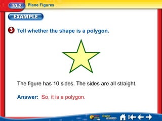 10-2   Plane Figures




  Tell whether the shape is a polygon.




  The figure has 10 sides. The sides are all straight.

  Answer: So, it is a polygon.
 