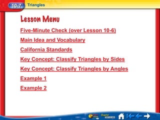 10-7   Triangles




   Five-Minute Check (over Lesson 10-6)
   Main Idea and Vocabulary
   California Standards
   Key Concept: Classify Triangles by Sides
   Key Concept: Classify Triangles by Angles
   Example 1
   Example 2
 