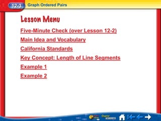 12-3   Graph Ordered Pairs




   Five-Minute Check (over Lesson 12-2)
   Main Idea and Vocabulary
   California Standards
   Key Concept: Length of Line Segments
   Example 1
   Example 2
 