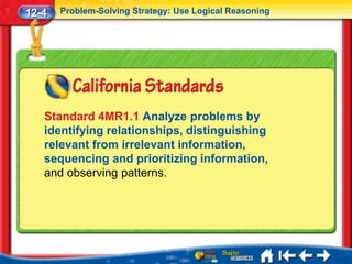 12-4   Problem-Solving Strategy: Use Logical Reasoning




   Standard 4MR1.1 Analyze problems by
   identifying relationships, distinguishing
   relevant from irrelevant information,
   sequencing and prioritizing information,
   and observing patterns.
 
