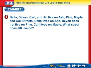 12-4   Problem-Solving Strategy: Use Logical Reasoning




  Bella, Devan, Carl, and Jill live on Ash, Pine, Maple,
  and Oak Streets. Bella lives on Ash. Devan does
  not live on Pine. Carl lives on Maple. What street
  does Jill live on?
 