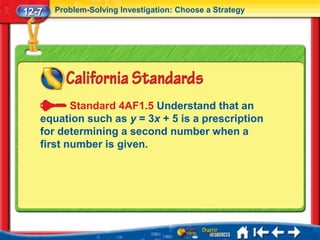 12-7   Problem-Solving Investigation: Choose a Strategy




          Standard 4AF1.5 Understand that an
   equation such as y = 3x + 5 is a prescription
   for determining a second number when a
   first number is given.
 