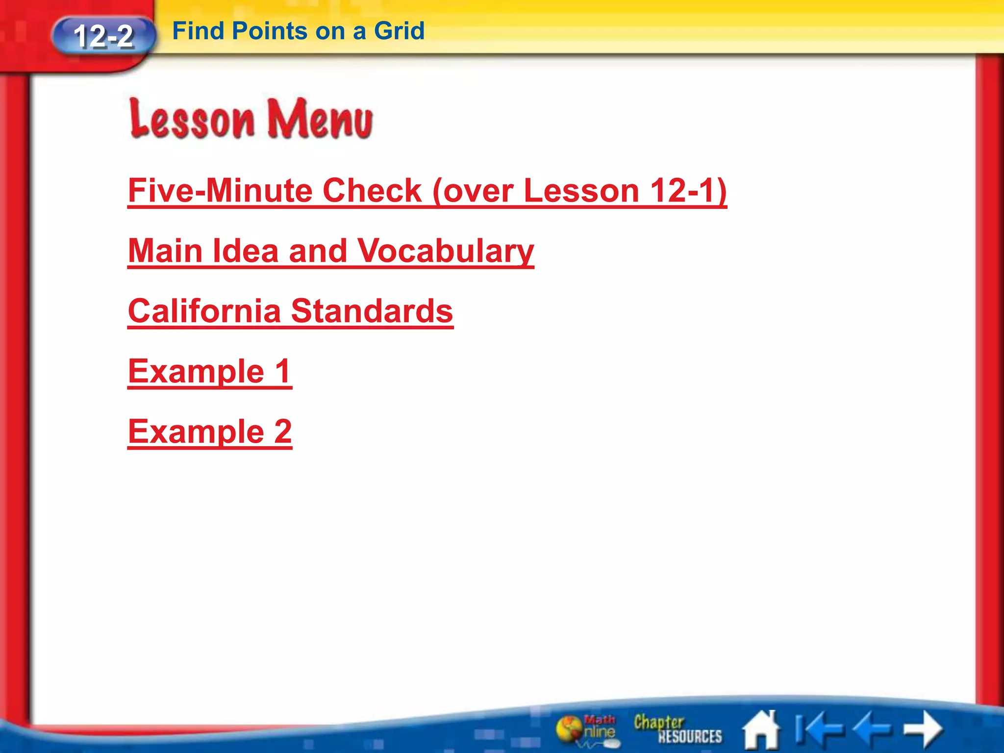 12-2   Find Points on a Grid




   Five-Minute Check (over Lesson 12-1)
   Main Idea and Vocabulary
   California Standards
   Example 1
   Example 2
 