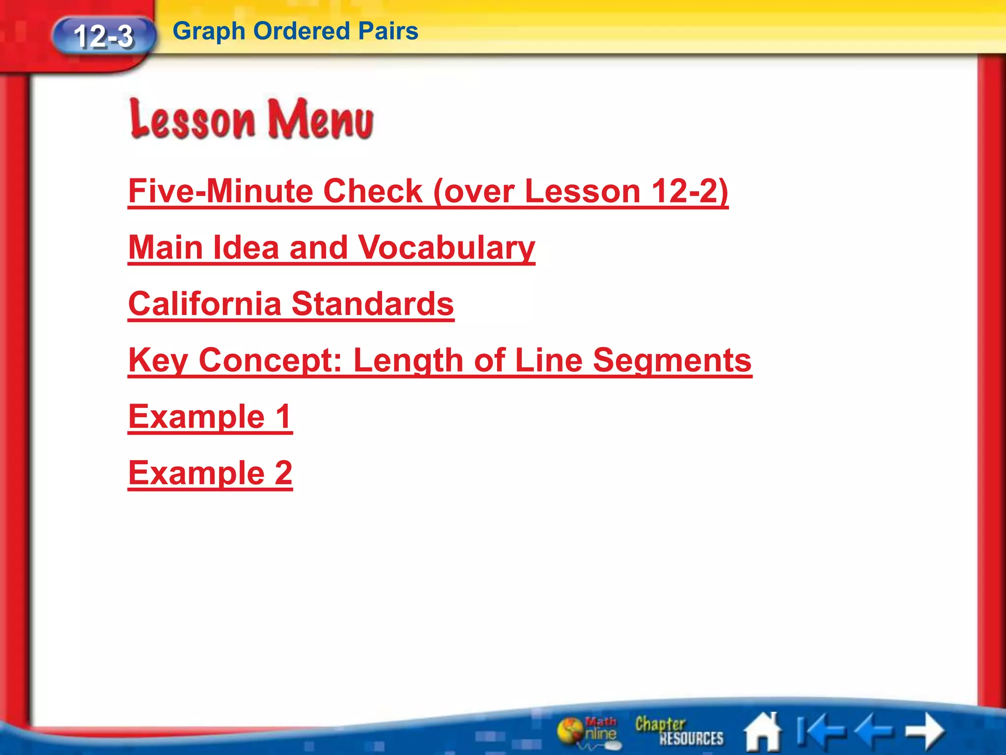 12-3   Graph Ordered Pairs




   Five-Minute Check (over Lesson 12-2)
   Main Idea and Vocabulary
   California Standards
   Key Concept: Length of Line Segments
   Example 1
   Example 2
 