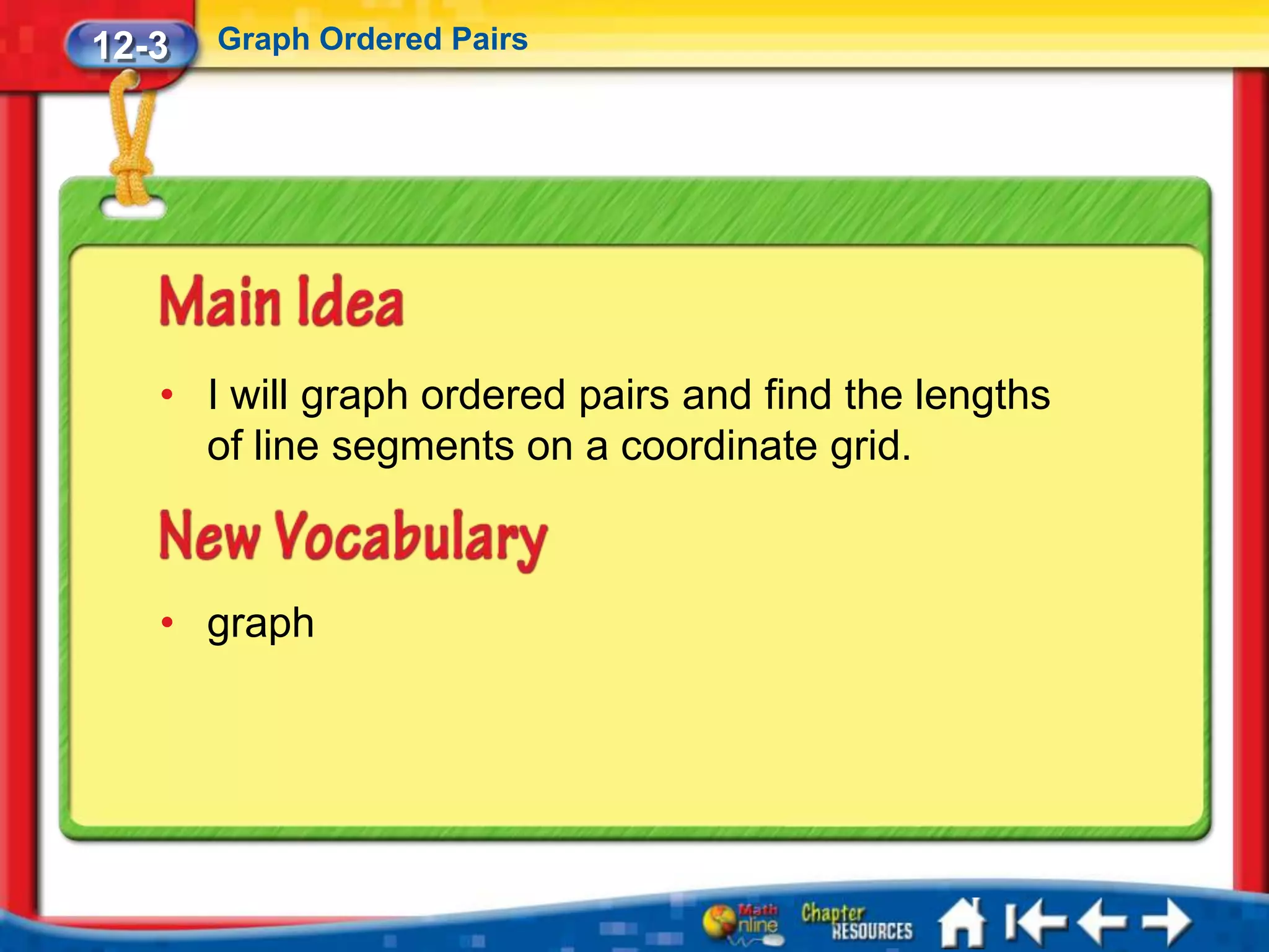 12-3   Graph Ordered Pairs




   • I will graph ordered pairs and find the lengths
     of line segments on a coordinate grid.



   • graph
 