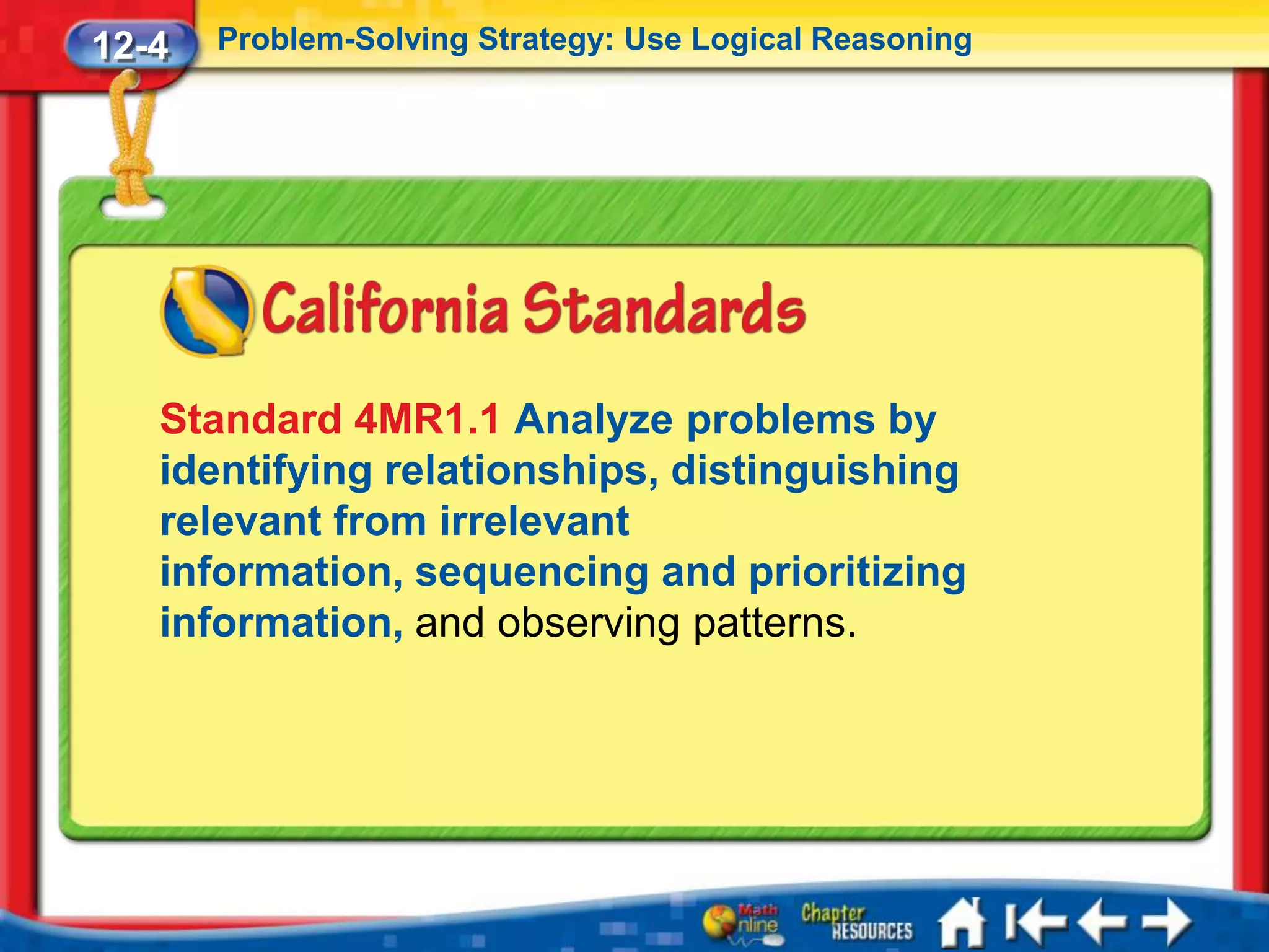 12-4   Problem-Solving Strategy: Use Logical Reasoning




   Standard 4MR1.1 Analyze problems by
   identifying relationships, distinguishing
   relevant from irrelevant
   information, sequencing and prioritizing
   information, and observing patterns.
 