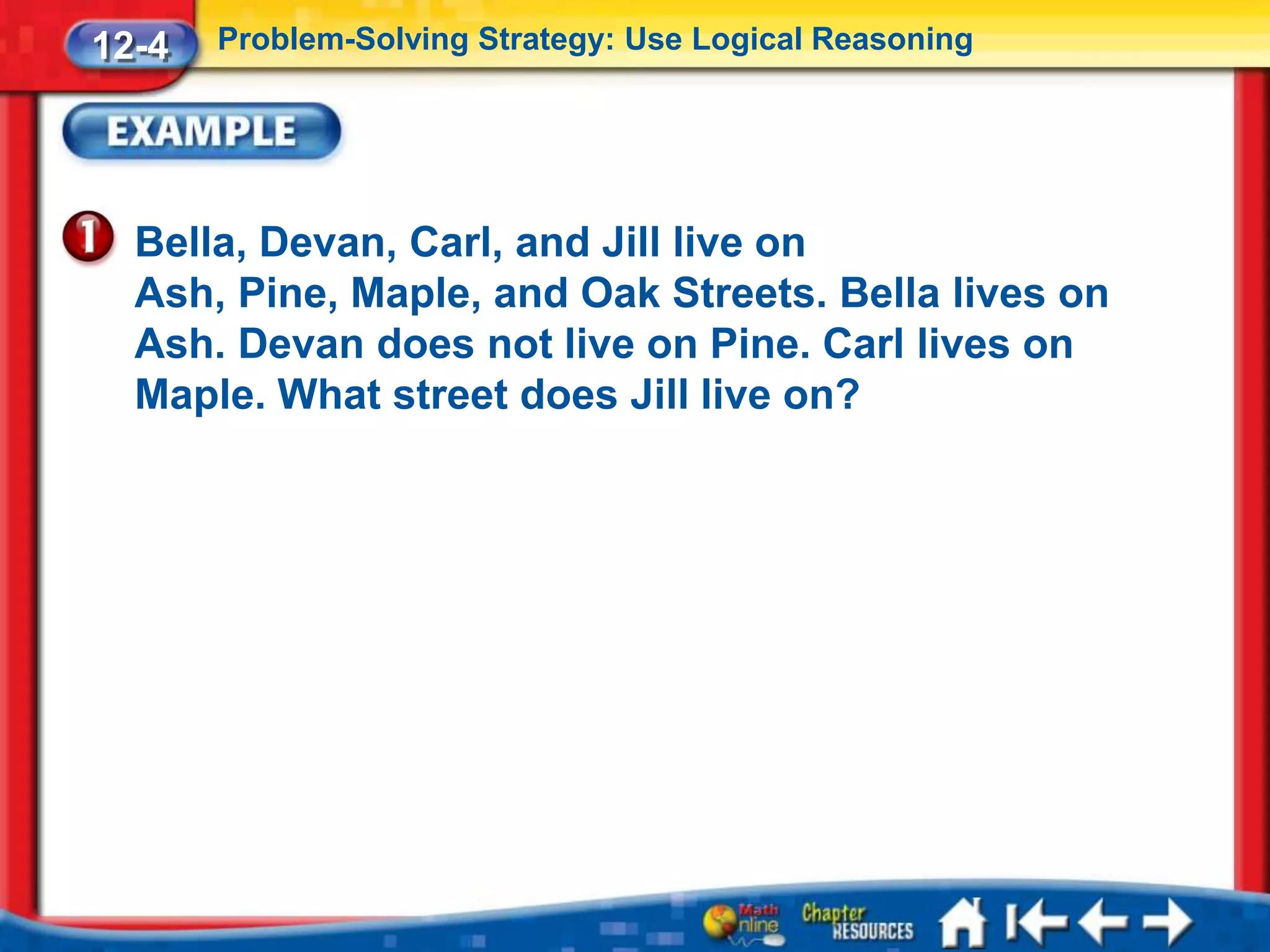 12-4   Problem-Solving Strategy: Use Logical Reasoning




  Bella, Devan, Carl, and Jill live on
  Ash, Pine, Maple, and Oak Streets. Bella lives on
  Ash. Devan does not live on Pine. Carl lives on
  Maple. What street does Jill live on?
 