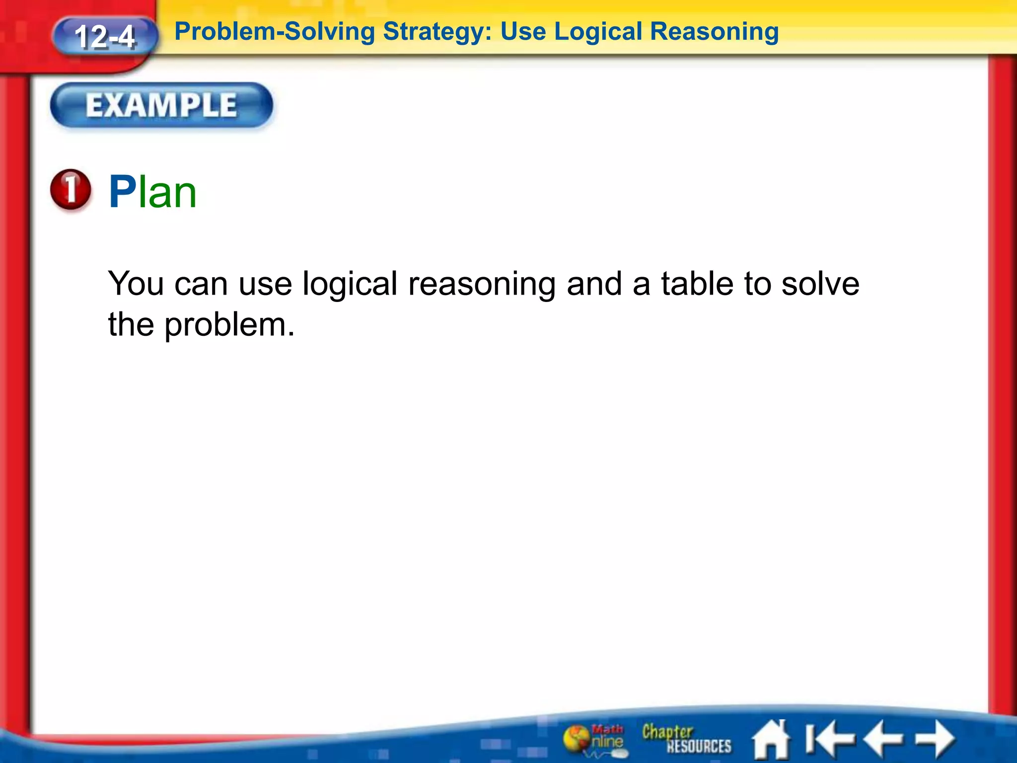 12-4   Problem-Solving Strategy: Use Logical Reasoning




  Plan
  You can use logical reasoning and a table to solve
  the problem.
 