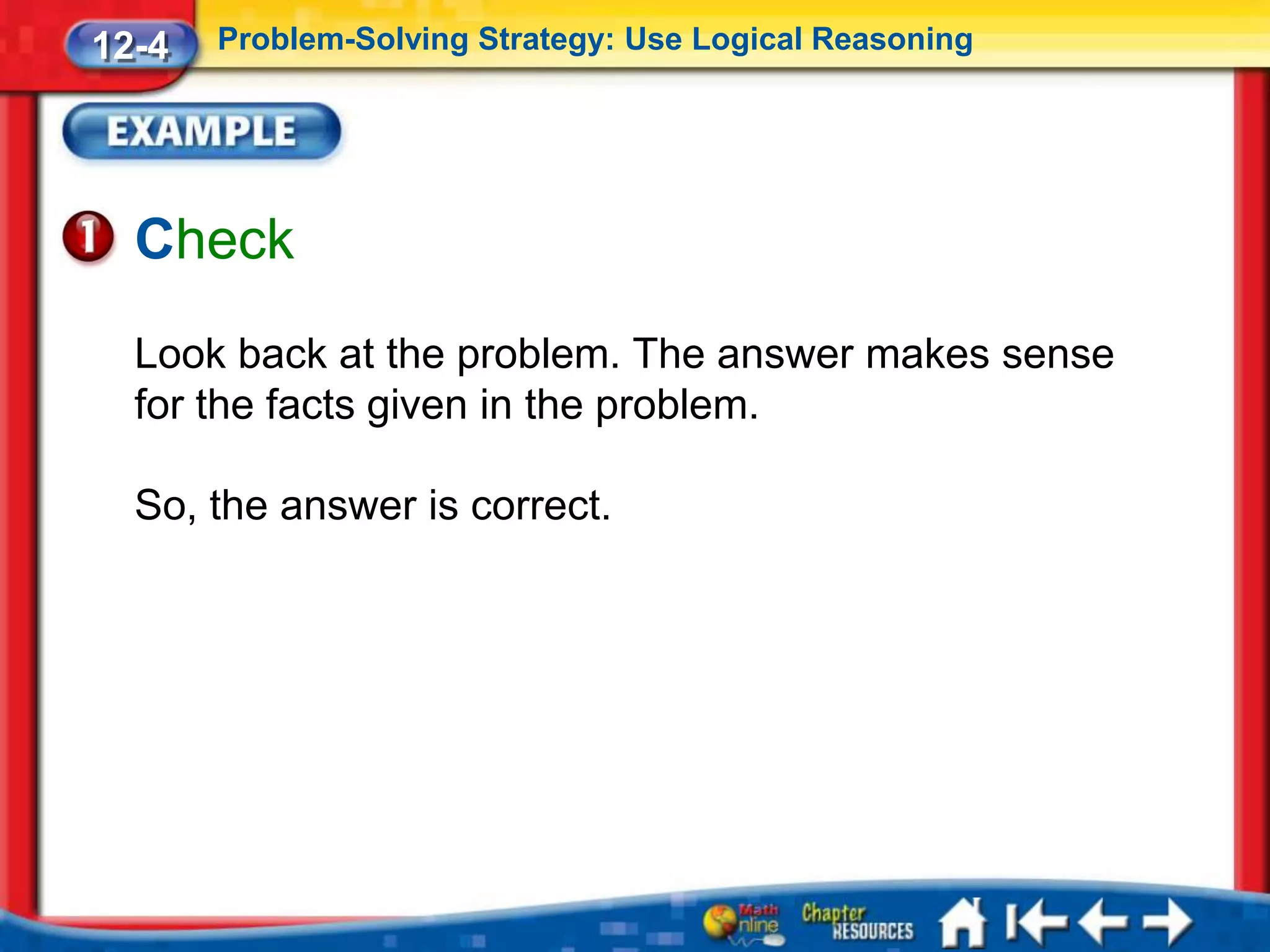 12-4   Problem-Solving Strategy: Use Logical Reasoning




  Check
  Look back at the problem. The answer makes sense
  for the facts given in the problem.

  So, the answer is correct.
 