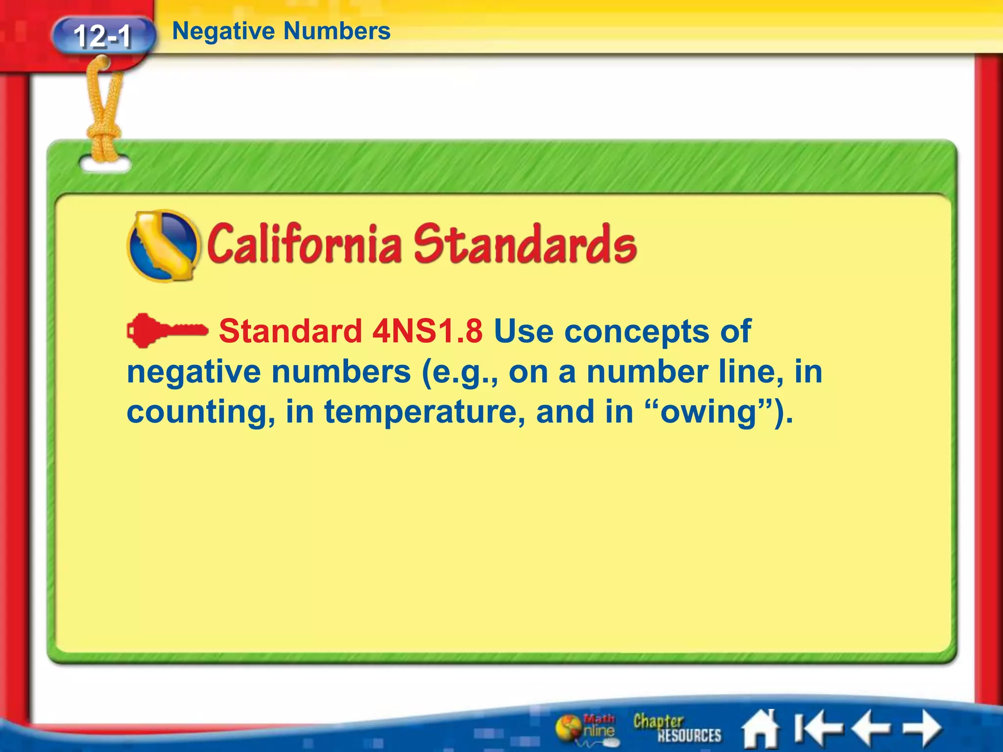 12-1   Negative Numbers




        Standard 4NS1.8 Use concepts of
   negative numbers (e.g., on a number line, in
   counting, in temperature, and in “owing”).
 