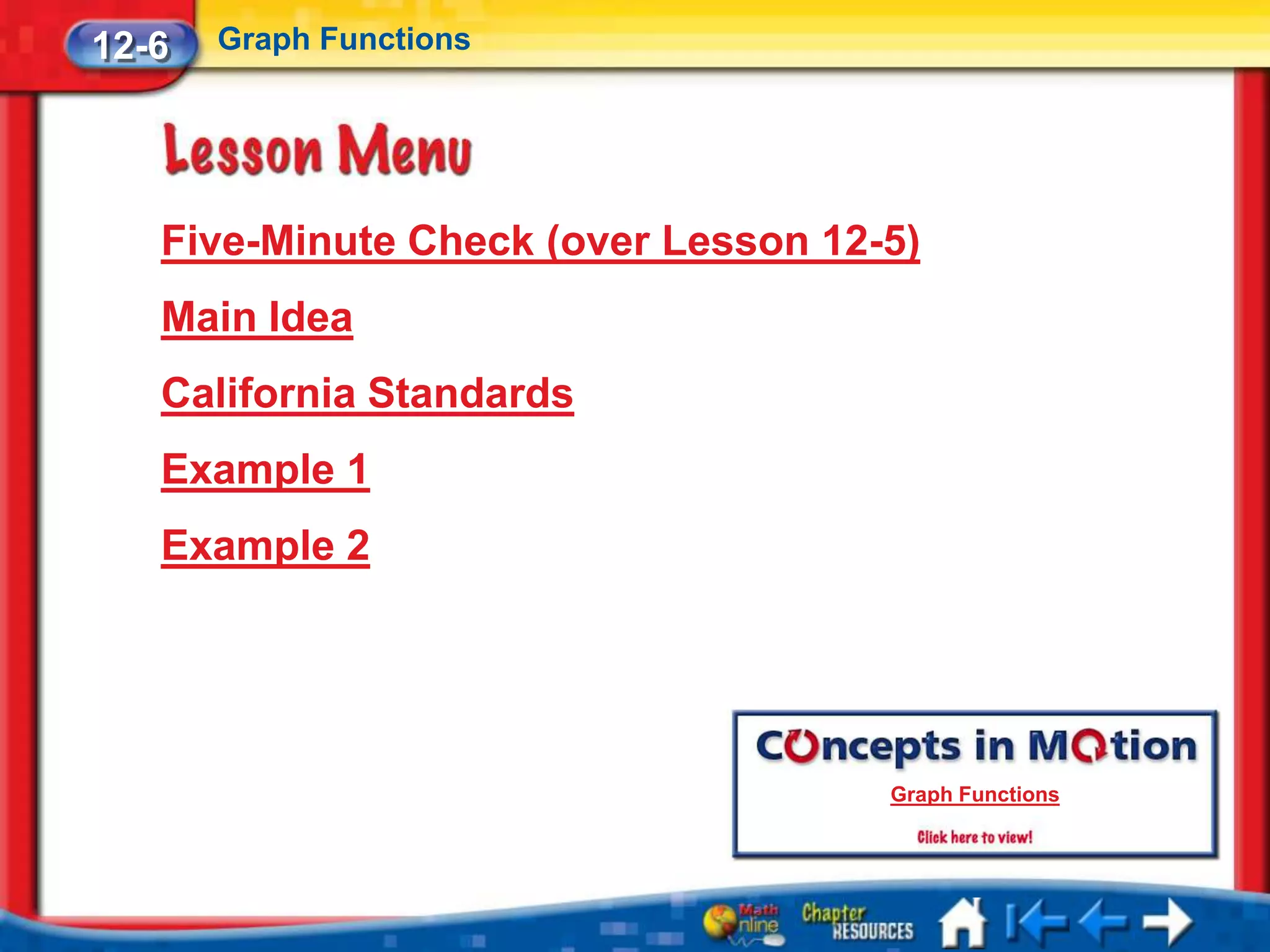12-6   Graph Functions




   Five-Minute Check (over Lesson 12-5)
   Main Idea
   California Standards
   Example 1
   Example 2




                                     Graph Functions
 