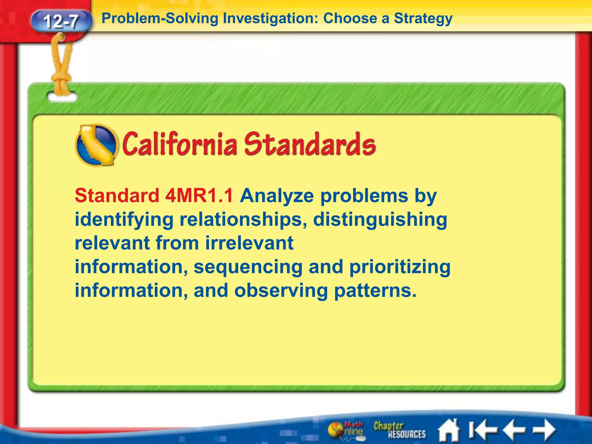 12-7   Problem-Solving Investigation: Choose a Strategy




   Standard 4MR1.1 Analyze problems by
   identifying relationships, distinguishing
   relevant from irrelevant
   information, sequencing and prioritizing
   information, and observing patterns.
 