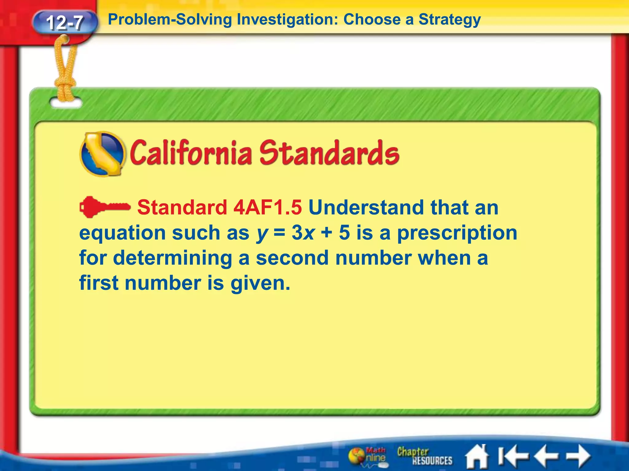 12-7   Problem-Solving Investigation: Choose a Strategy




          Standard 4AF1.5 Understand that an
   equation such as y = 3x + 5 is a prescription
   for determining a second number when a
   first number is given.
 