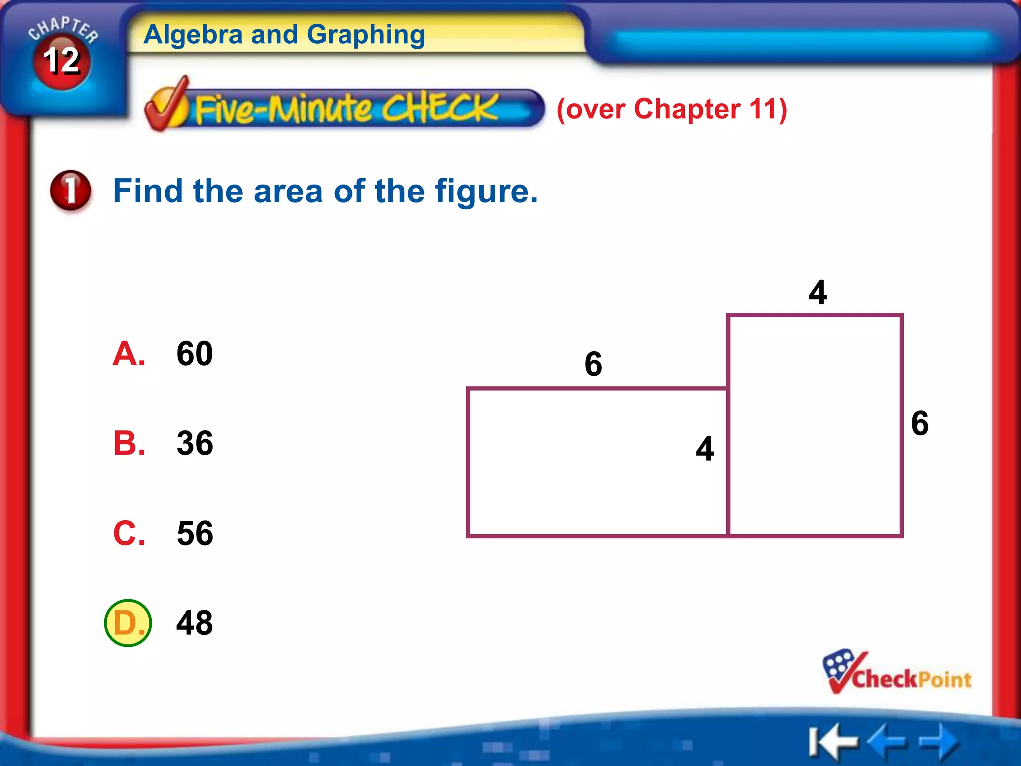 Algebra and Graphing
12
                                    (over Chapter 11)

     Find the area of the figure.

                                                        4
     A. 60                            6
                                                            6
     B. 36                                    4

     C. 56

     D. 48
 