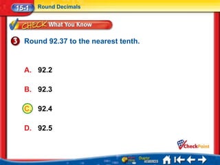15-1   Round Decimals




  Round 92.37 to the nearest tenth.


  A. 92.2

  B. 92.3

  C. 92.4

  D. 92.5
 