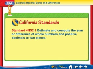 15-2   Estimate Decimal Sums and Differences




   Standard 4NS2.1 Estimate and compute the sum
   or difference of whole numbers and positive
   decimals to two places.
 