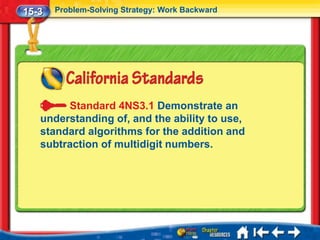 15-3   Problem-Solving Strategy: Work Backward




        Standard 4NS3.1 Demonstrate an
   understanding of, and the ability to use,
   standard algorithms for the addition and
   subtraction of multidigit numbers.
 