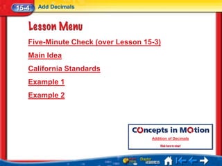 15-4   Add Decimals




   Five-Minute Check (over Lesson 15-3)
   Main Idea
   California Standards
   Example 1
   Example 2




                                    Addition of Decimals
 