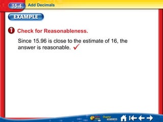 15-4   Add Decimals




  Check for Reasonableness.
  Since 15.96 is close to the estimate of 16, the
  answer is reasonable.
 