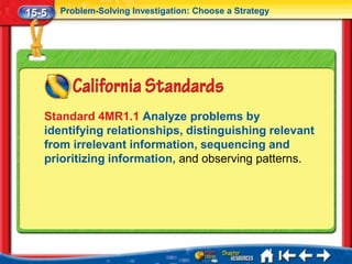 15-5   Problem-Solving Investigation: Choose a Strategy




   Standard 4MR1.1 Analyze problems by
   identifying relationships, distinguishing relevant
   from irrelevant information, sequencing and
   prioritizing information, and observing patterns.
 