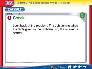 15-5     Problem-Solving Investigation: Choose a Strategy




       Check
       Look back at the problem. The solution matches
       the facts given in the problem. So, the answer is
       correct.
 