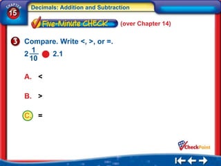 Decimals: Addition and Subtraction
15
                                    (over Chapter 14)

     Compare. Write <, >, or =.
        1
     2     2.1
       10

     A. <

     B. >

     C. =
 