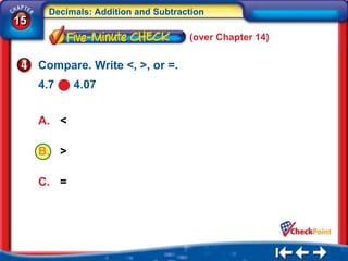 Decimals: Addition and Subtraction
15
                                    (over Chapter 14)

     Compare. Write <, >, or =.
     4.7    4.07


     A. <

     B. >

     C. =
 