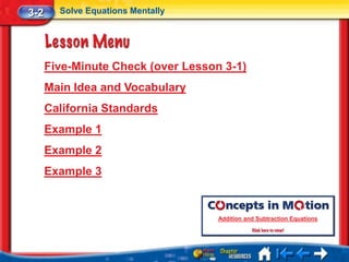 3-2     Solve Equations Mentally




      Five-Minute Check (over Lesson 3-1)
      Main Idea and Vocabulary
      California Standards
      Example 1
      Example 2
      Example 3


                                    Addition and Subtraction Equations
 