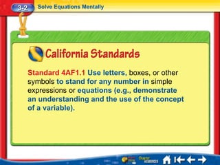 3-2     Solve Equations Mentally




      Standard 4AF1.1 Use letters, boxes, or other
      symbols to stand for any number in simple
      expressions or equations (e.g., demonstrate
      an understanding and the use of the concept
      of a variable).
 
