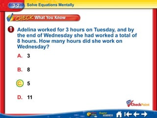 3-2   Solve Equations Mentally




  Adelina worked for 3 hours on Tuesday, and by
  the end of Wednesday she had worked a total of
  8 hours. How many hours did she work on
  Wednesday?
  A. 3

  B. 8

  C. 5

  D. 11
 