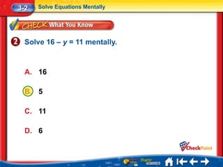 3-2   Solve Equations Mentally




  Solve 16 – y = 11 mentally.



  A. 16

  B. 5

  C. 11

  D. 6
 