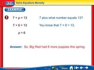 3-2     Solve Equations Mentally




      7 + p = 13           7 plus what number equals 13?

      7 + 6 = 13           You know that 7 + 6 = 13.

         p=6



 Answer: So, Big Red had 6 more puppies this spring.
 